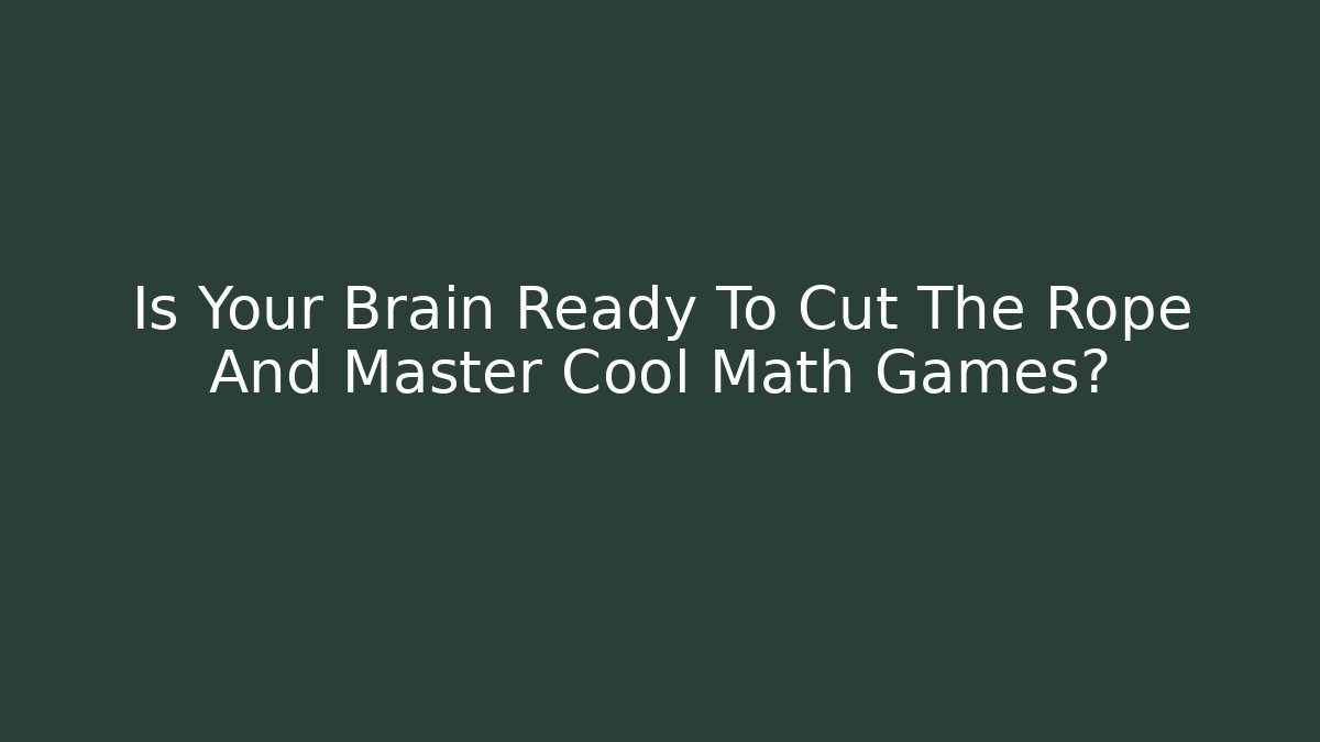 Is Your Brain Ready To Cut The Rope And Master Cool Math Games?