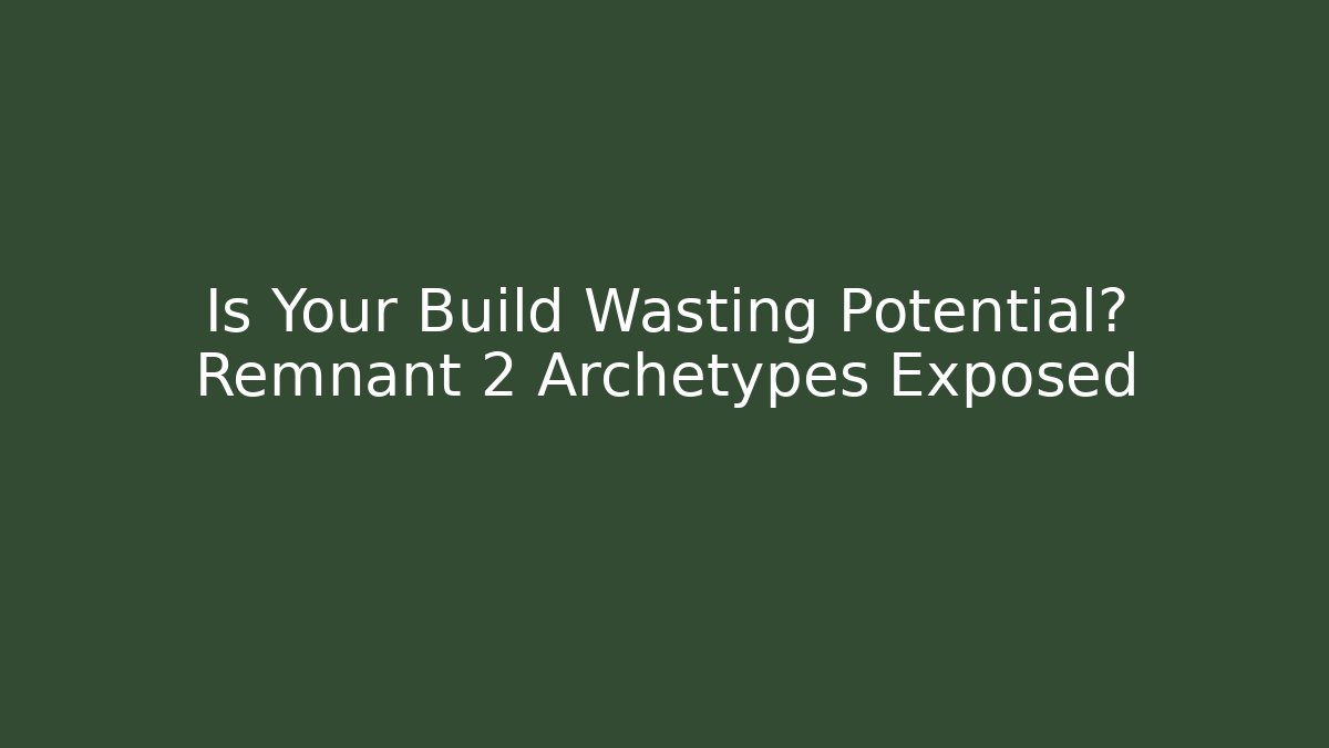 Is Your Build Wasting Potential? Remnant 2 Archetypes Exposed