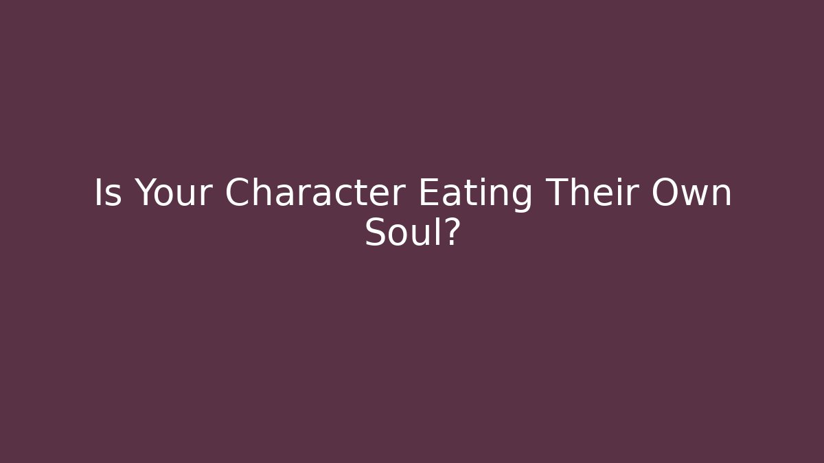 Is Your Character Eating Their Own Soul?