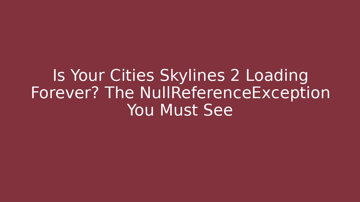 Is Your Cities Skylines 2 Loading Forever? The NullReferenceException You Must See
