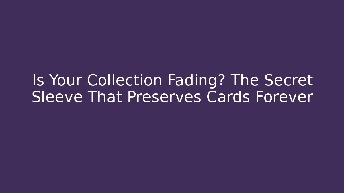 Is Your Collection Fading? The Secret Sleeve That Preserves Cards Forever