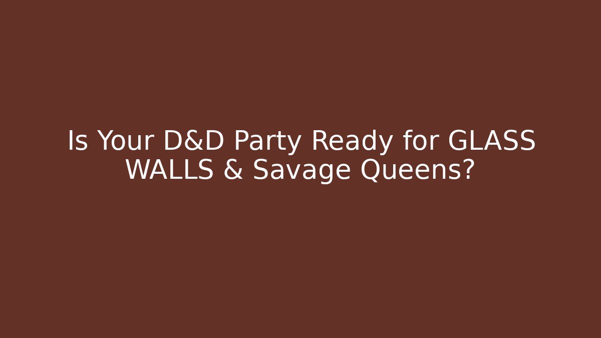 Is Your D&D Party Ready for GLASS WALLS & Savage Queens?