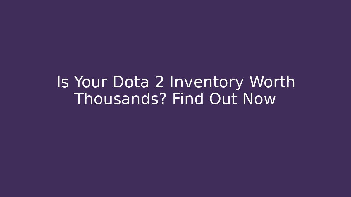 Is Your Dota 2 Inventory Worth Thousands? Find Out Now