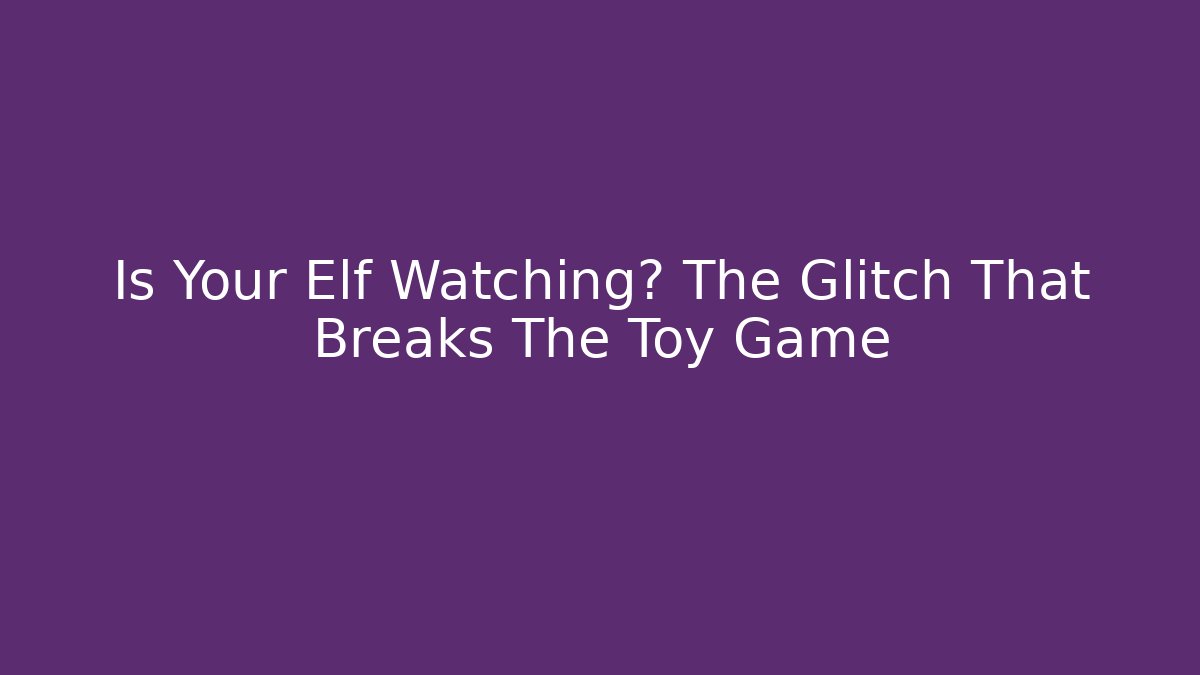 Is Your Elf Watching? The Glitch That Breaks The Toy Game