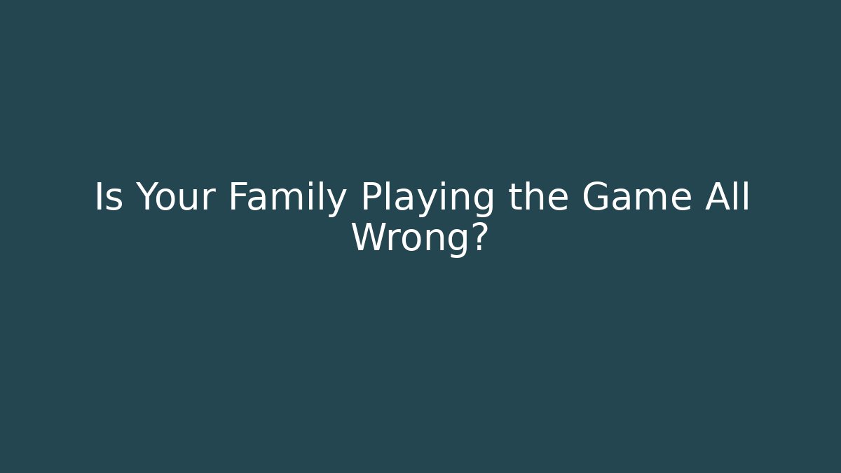 Is Your Family Playing the Game All Wrong?