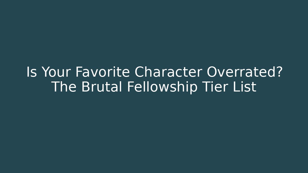 Is Your Favorite Character Overrated? The Brutal Fellowship Tier List