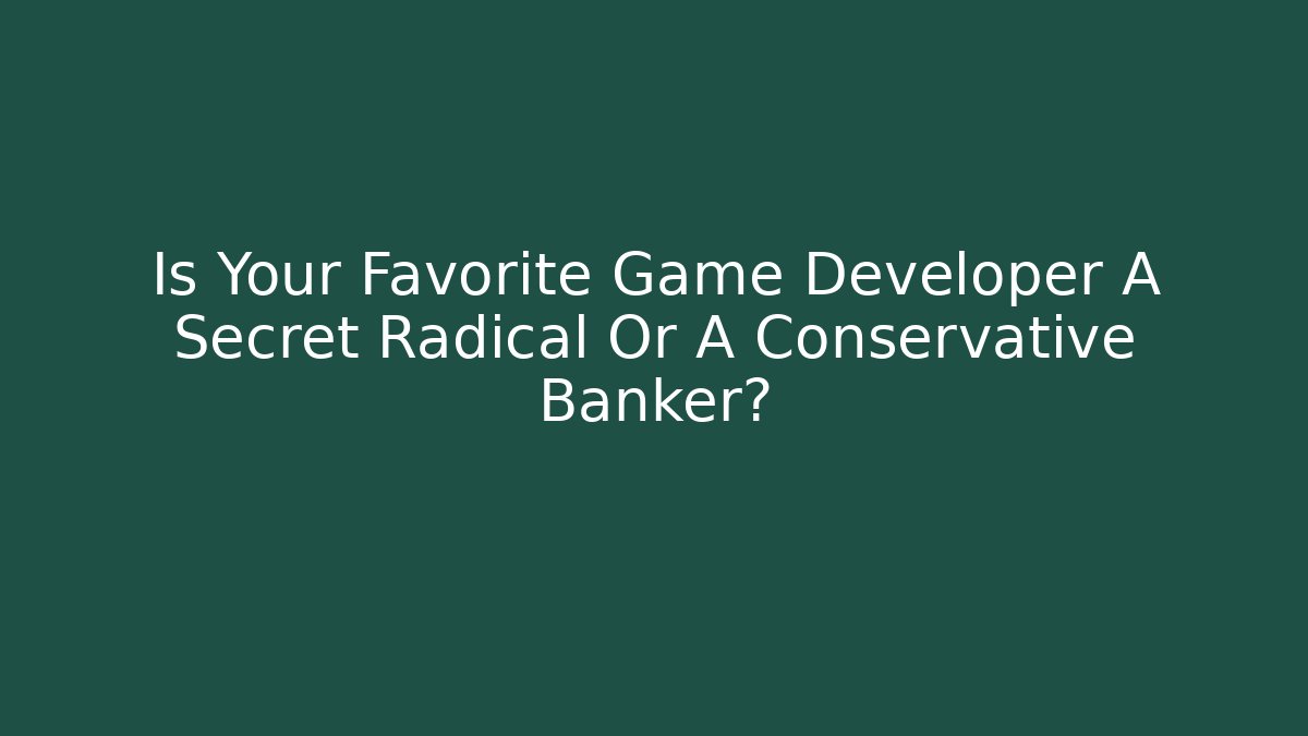 Is Your Favorite Game Developer A Secret Radical Or A Conservative Banker?