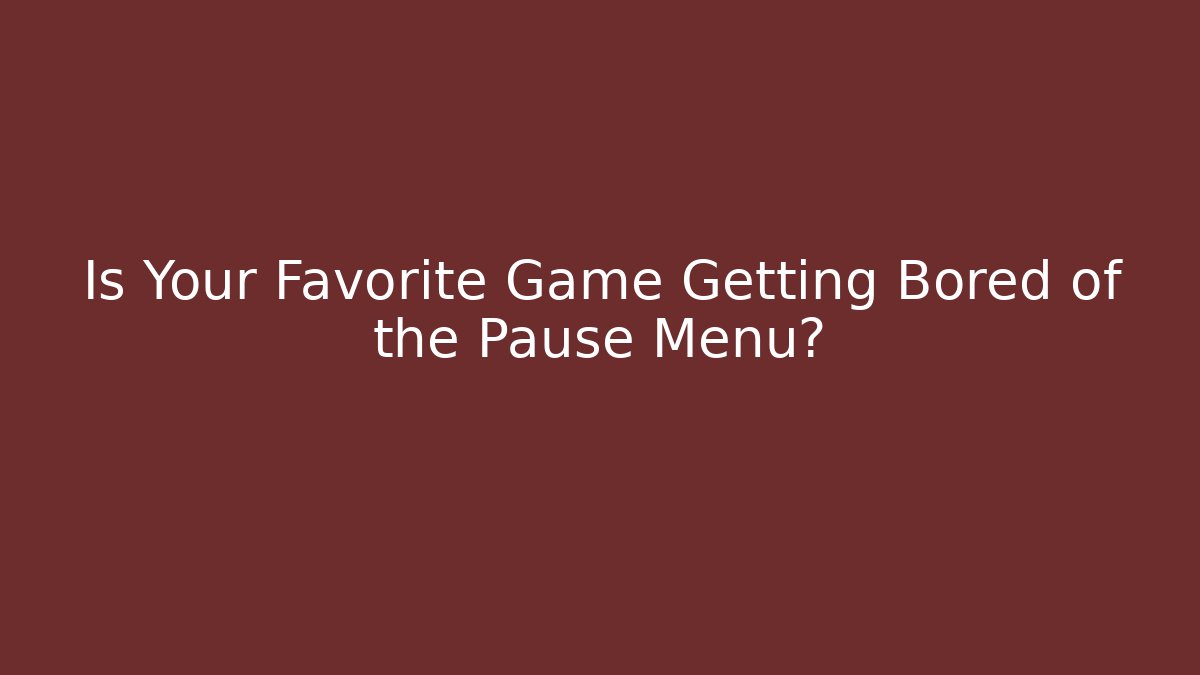 Is Your Favorite Game Getting Bored of the Pause Menu?