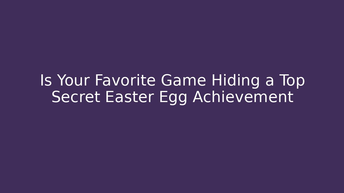 Is Your Favorite Game Hiding a Top Secret Easter Egg Achievement