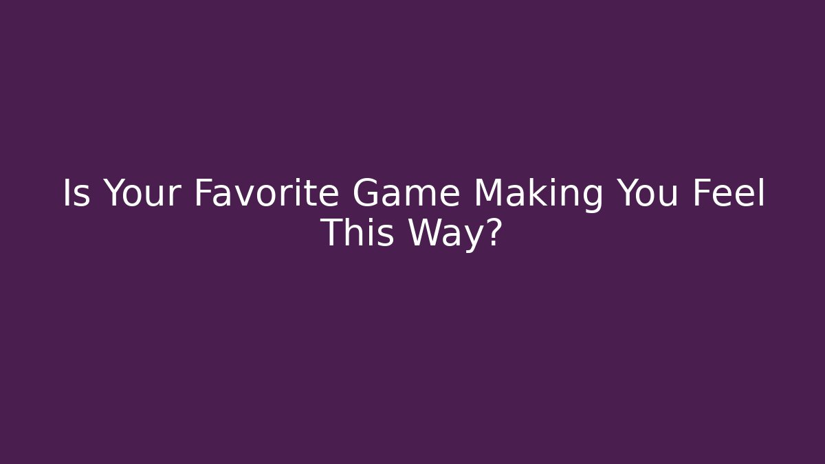 Is Your Favorite Game Making You Feel This Way?