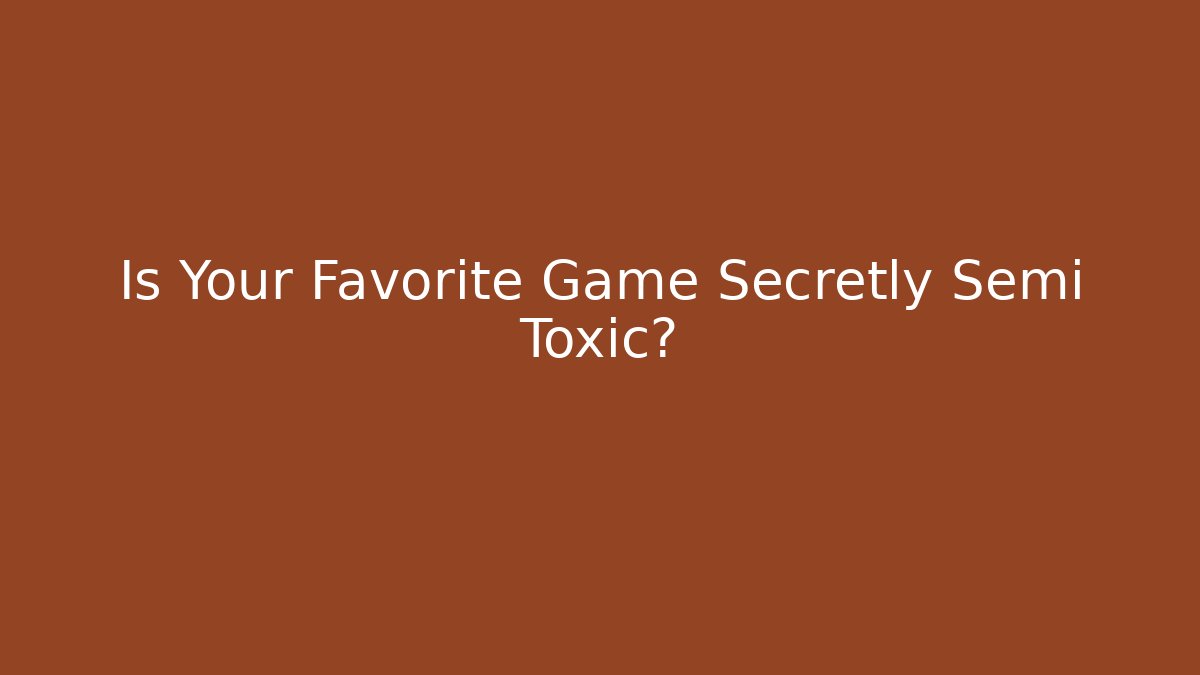 Is Your Favorite Game Secretly Semi Toxic?