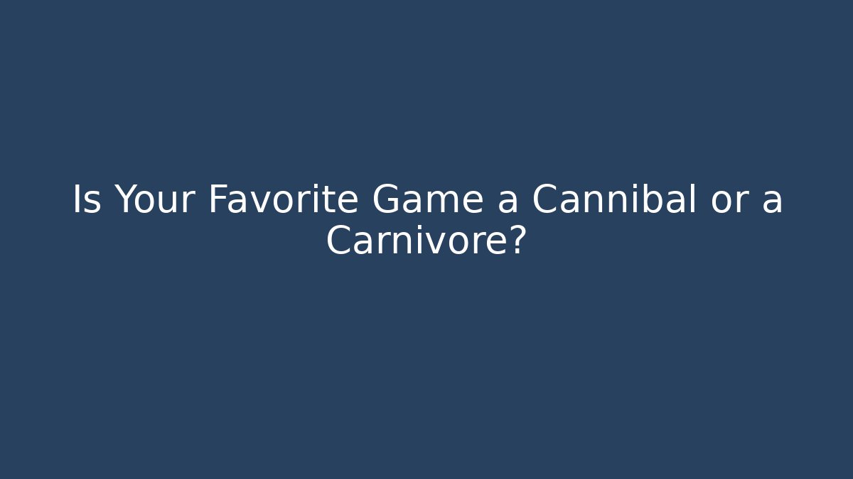 Is Your Favorite Game a Cannibal or a Carnivore?