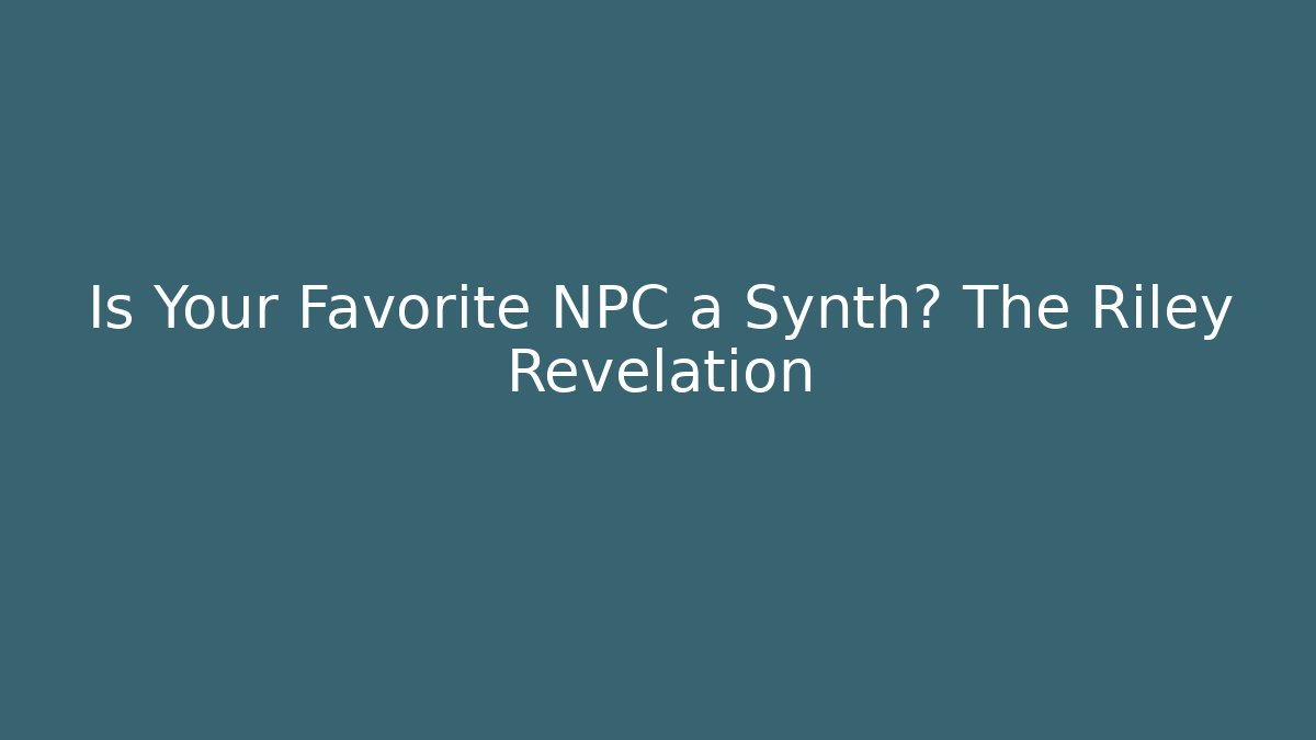 Is Your Favorite NPC a Synth? The Riley Revelation