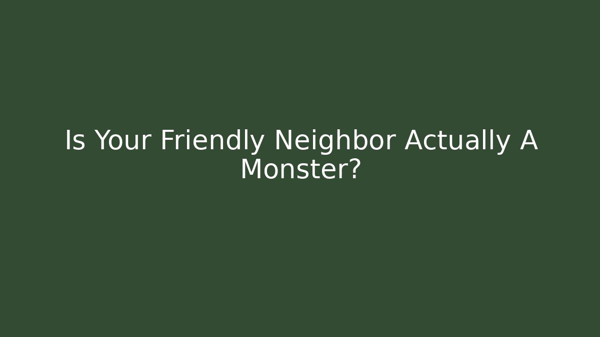 Is Your Friendly Neighbor Actually A Monster?