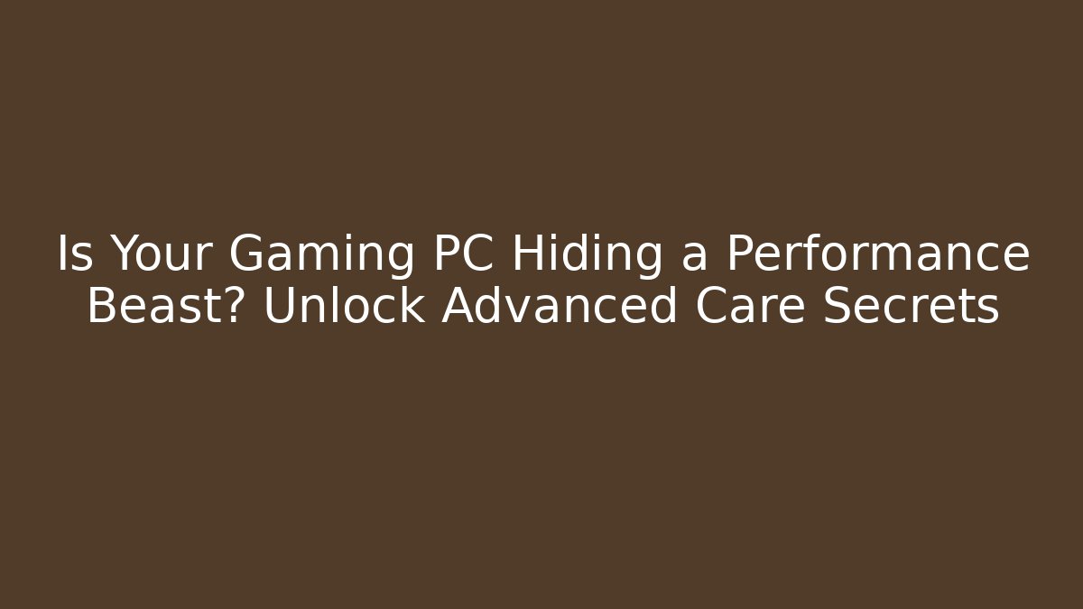 Is Your Gaming PC Hiding a Performance Beast? Unlock Advanced Care Secrets