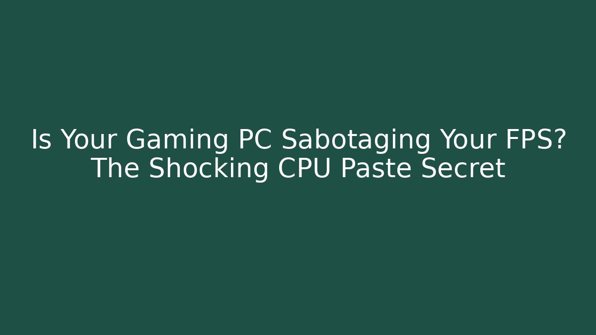 Is Your Gaming PC Sabotaging Your FPS? The Shocking CPU Paste Secret