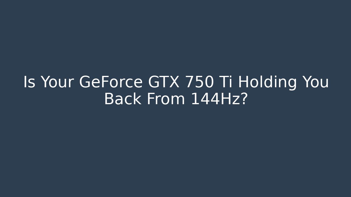 Is Your GeForce GTX 750 Ti Holding You Back From 144Hz?