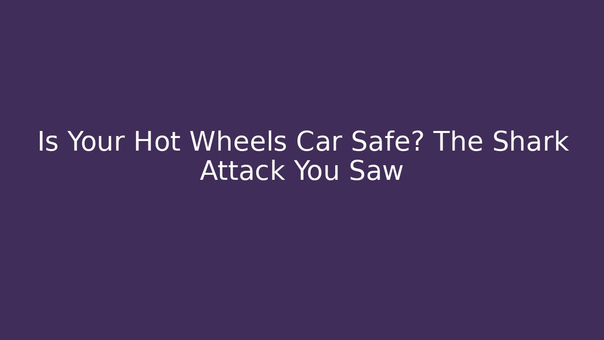 Is Your Hot Wheels Car Safe? The Shark Attack You Saw