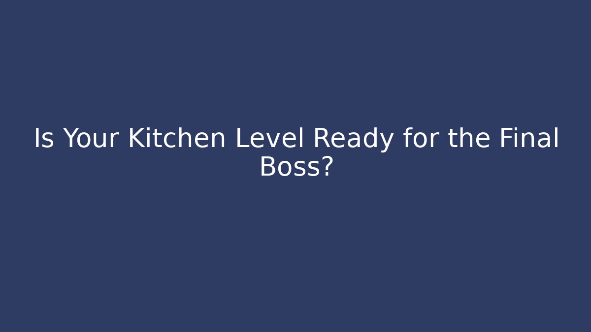 Is Your Kitchen Level Ready for the Final Boss?