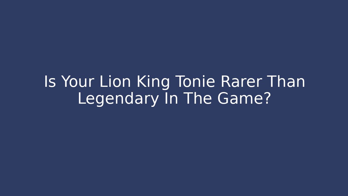 Is Your Lion King Tonie Rarer Than Legendary In The Game?