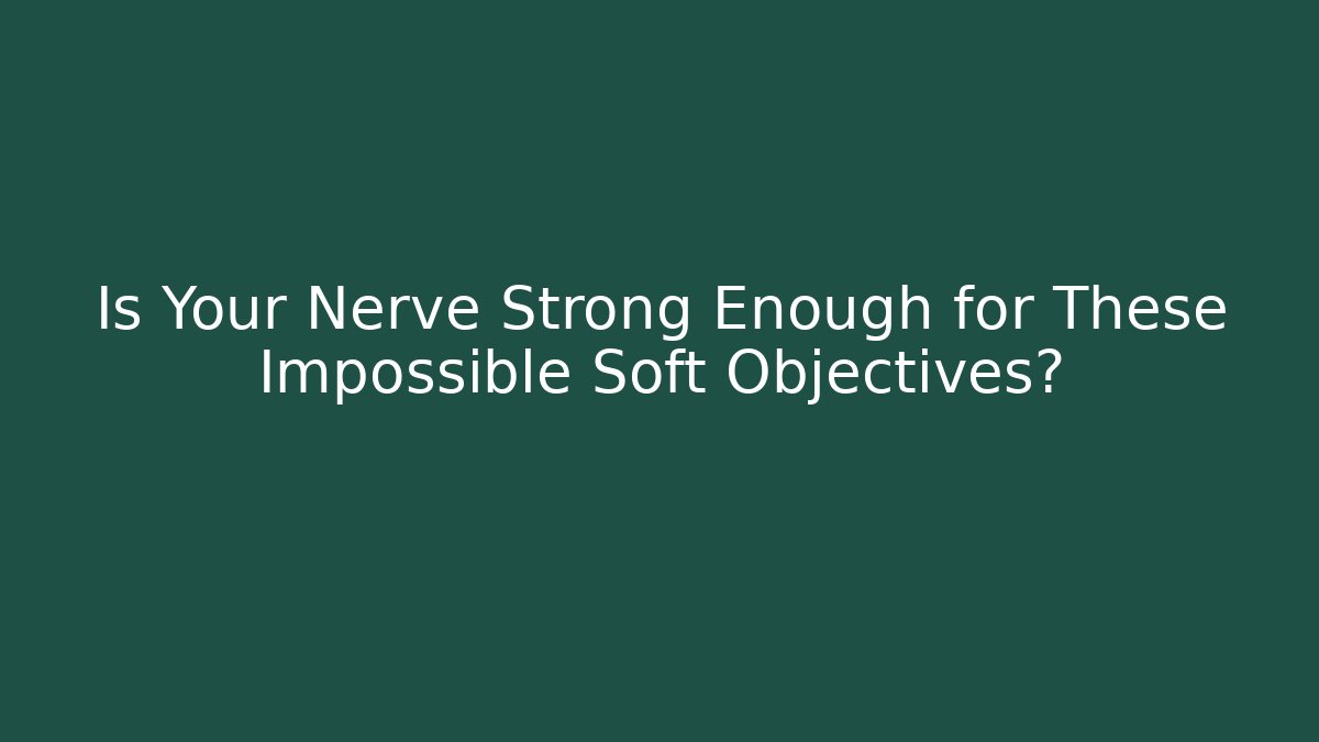 Is Your Nerve Strong Enough for These Impossible Soft Objectives?