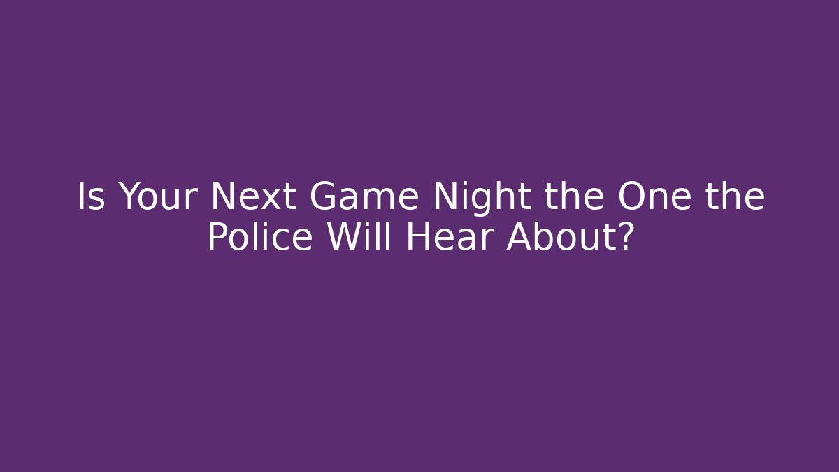 Is Your Next Game Night the One the Police Will Hear About?