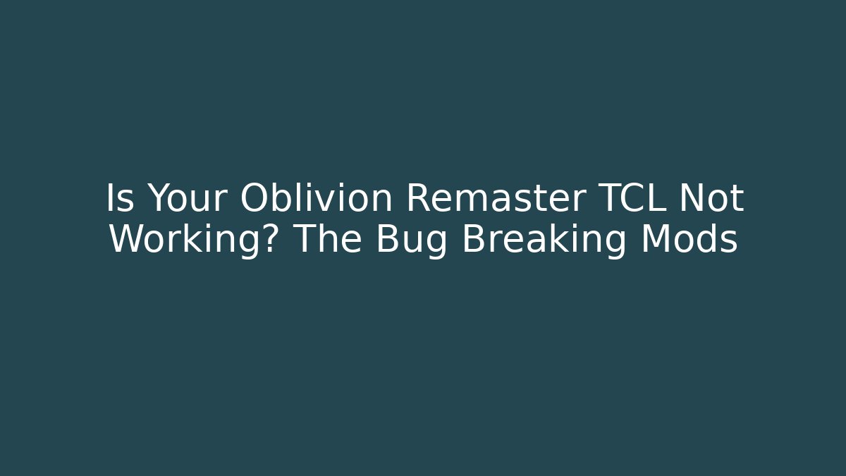 Is Your Oblivion Remaster TCL Not Working? The Bug Breaking Mods