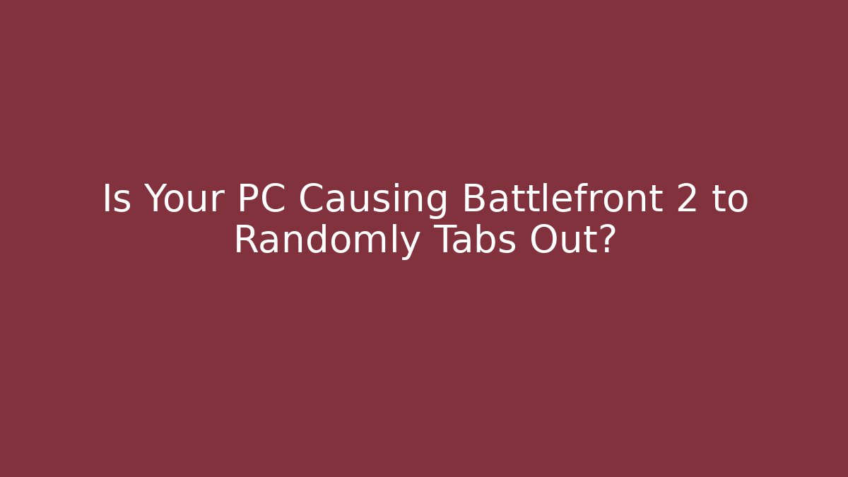 Is Your PC Causing Battlefront 2 to Randomly Tabs Out?