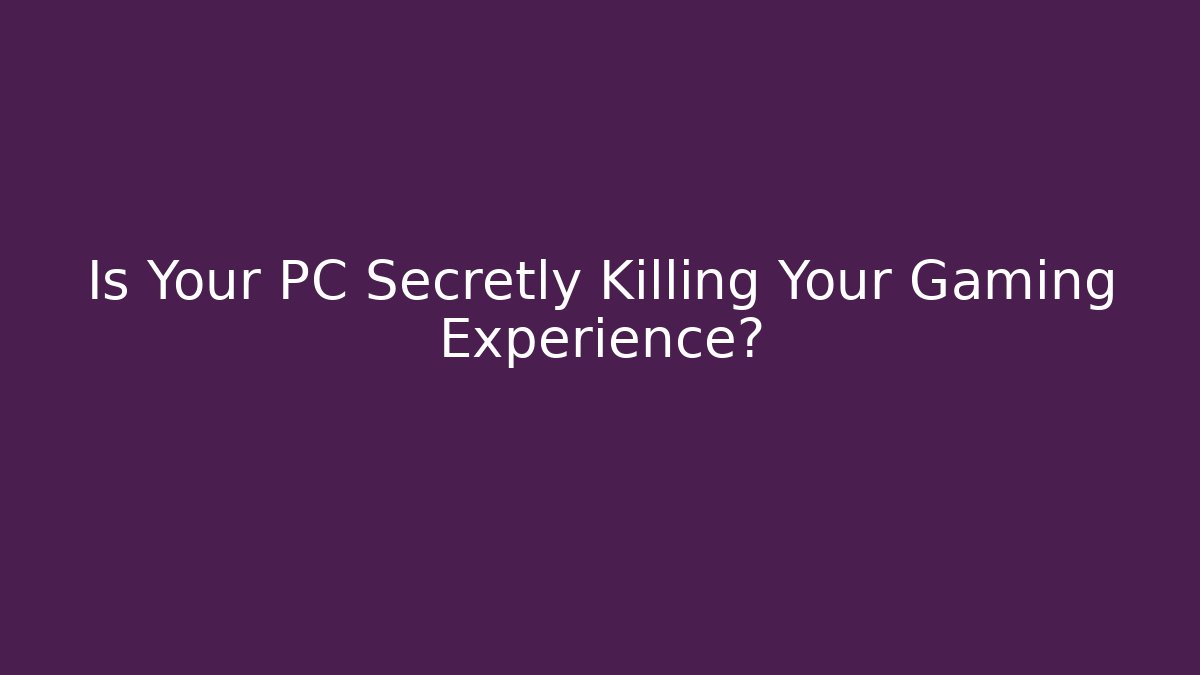 Is Your PC Secretly Killing Your Gaming Experience?