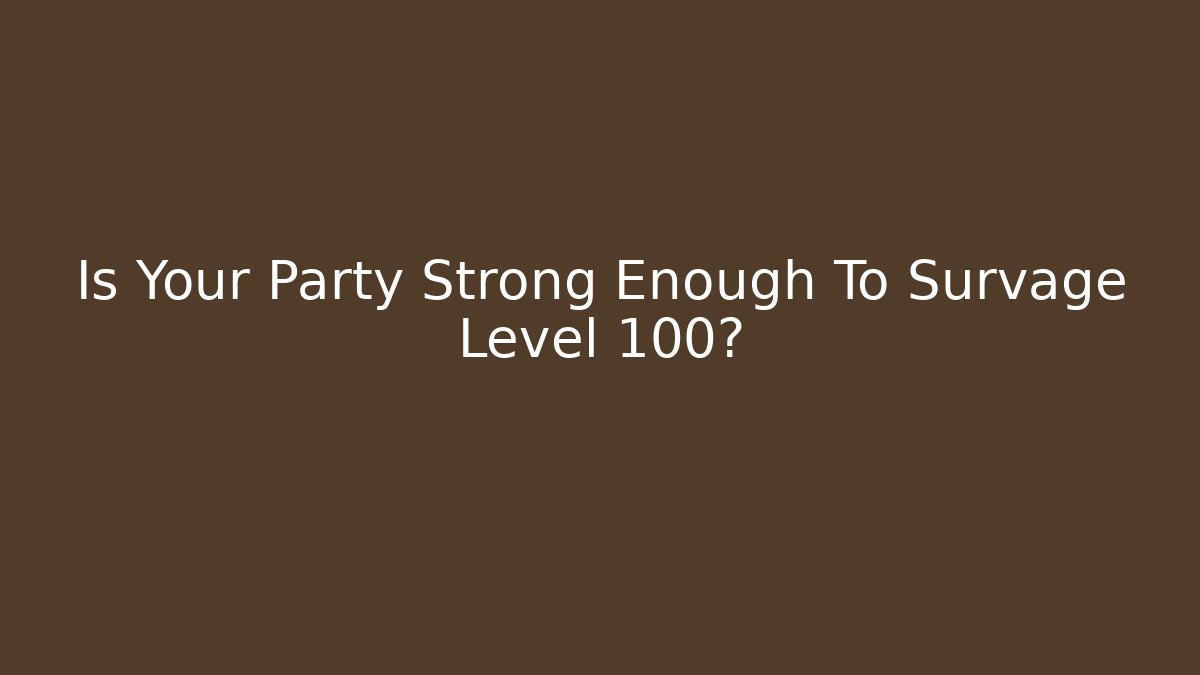 Is Your Party Strong Enough To Survage Level 100?