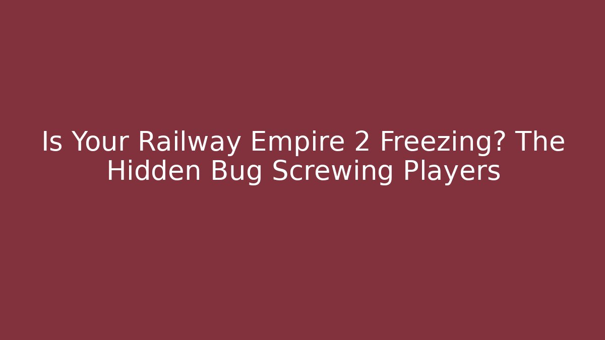 Is Your Railway Empire 2 Freezing? The Hidden Bug Screwing Players - Boomer Naturals