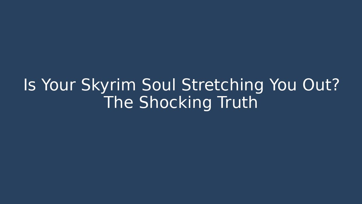 Is Your Skyrim Soul Stretching You Out? The Shocking Truth