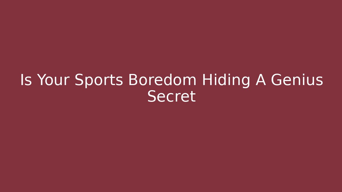 Is Your Sports Boredom Hiding A Genius Secret