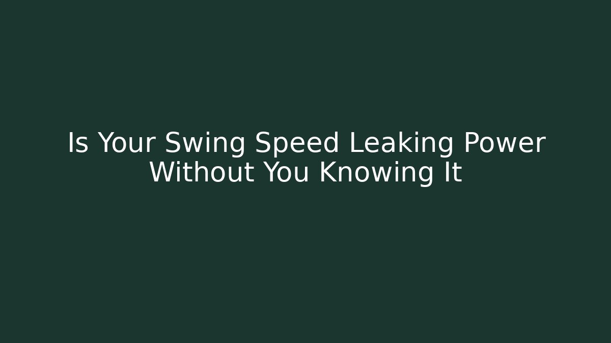 Is Your Swing Speed Leaking Power Without You Knowing It