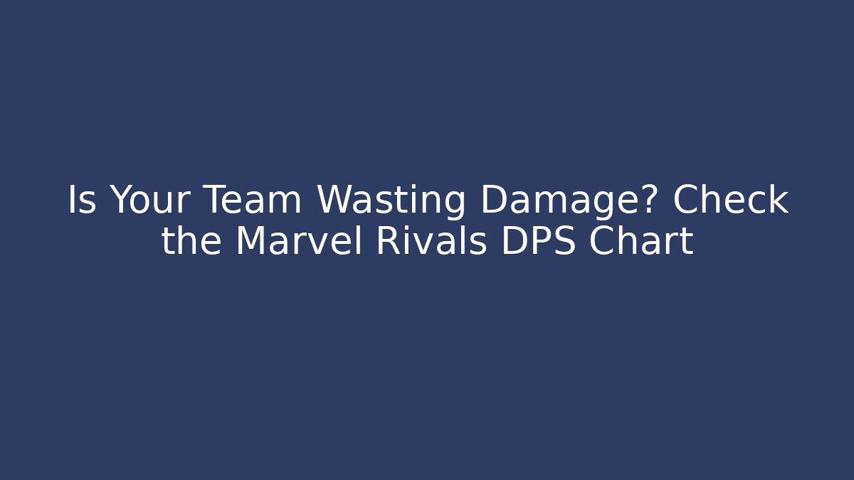 Is Your Team Wasting Damage? Check the Marvel Rivals DPS Chart