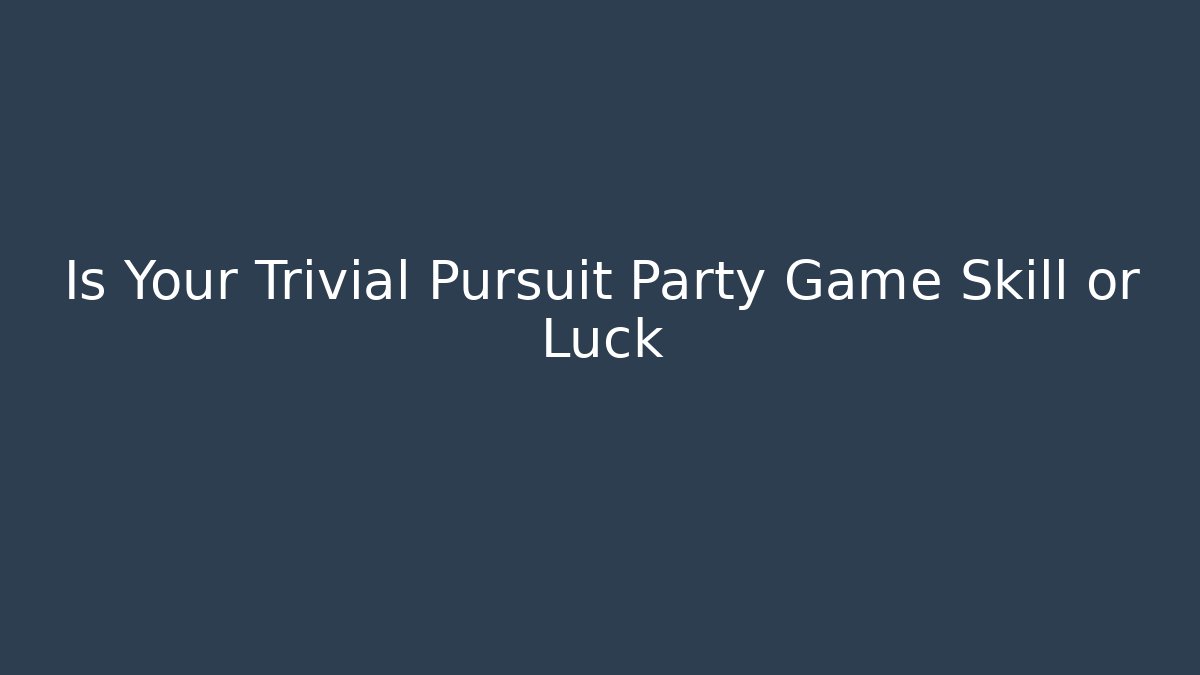 Is Your Trivial Pursuit Party Game Skill or Luck