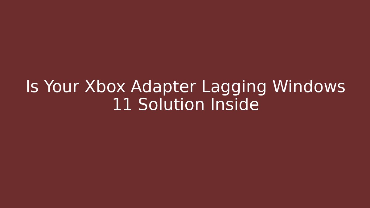 Is Your Xbox Adapter Lagging Windows 11 Solution Inside - Boomer Naturals