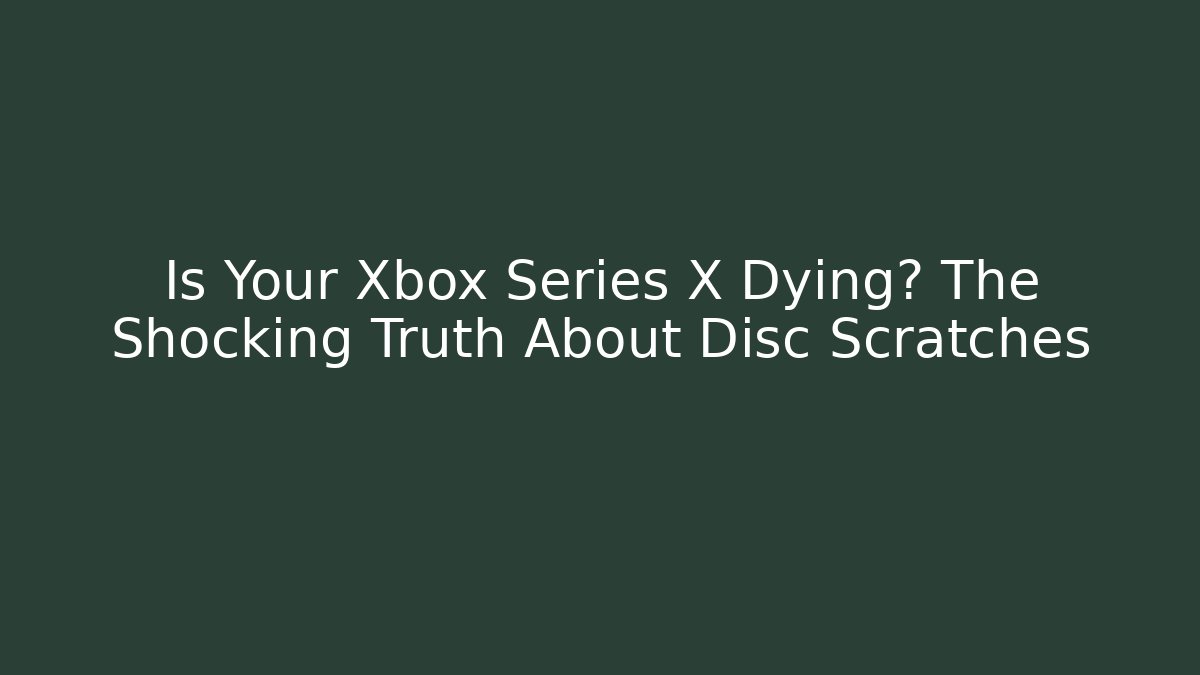 Is Your Xbox Series X Dying? The Shocking Truth About Disc Scratches