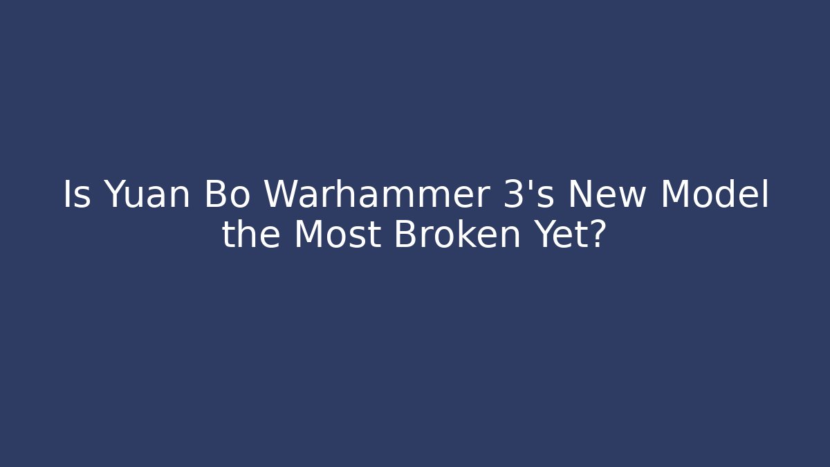 Is Yuan Bo Warhammer 3's New Model the Most Broken Yet?