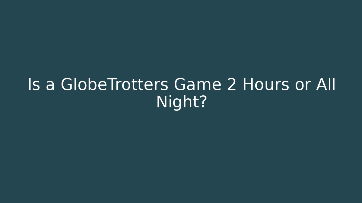 Is a GlobeTrotters Game 2 Hours or All Night?