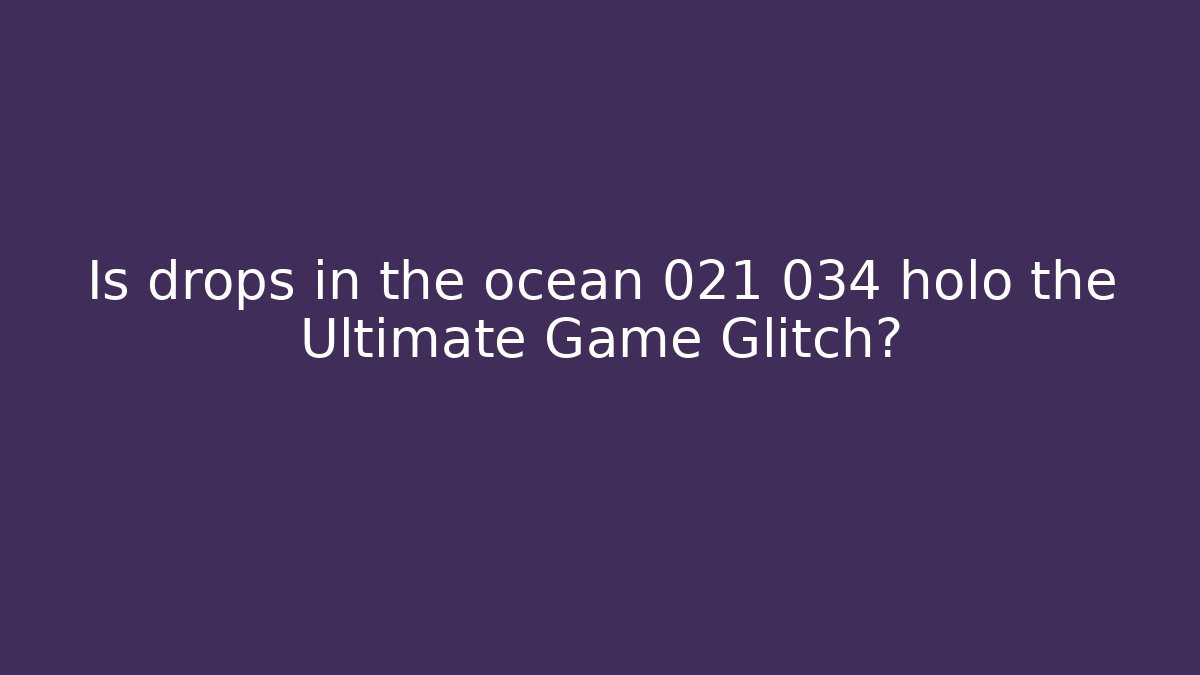Is drops in the ocean 021 034 holo the Ultimate Game Glitch?
