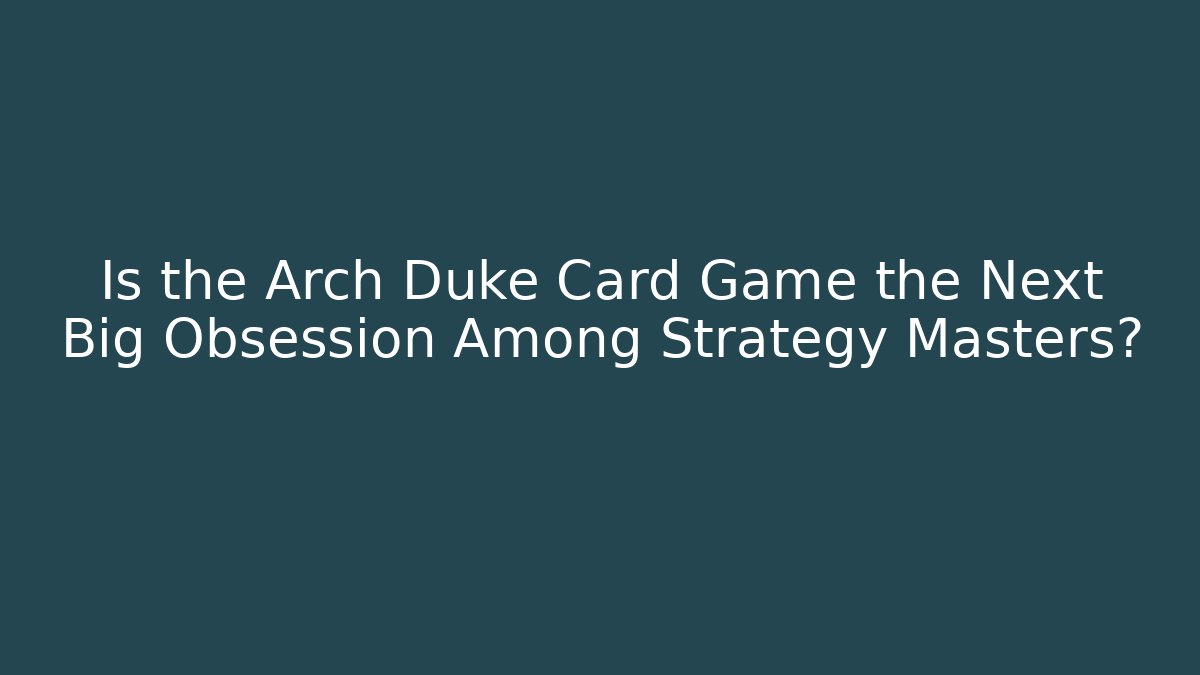 Is the Arch Duke Card Game the Next Big Obsession Among Strategy Masters? - Boomer Naturals