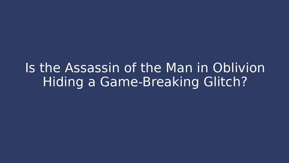 Is the Assassin of the Man in Oblivion Hiding a Game-Breaking Glitch?
