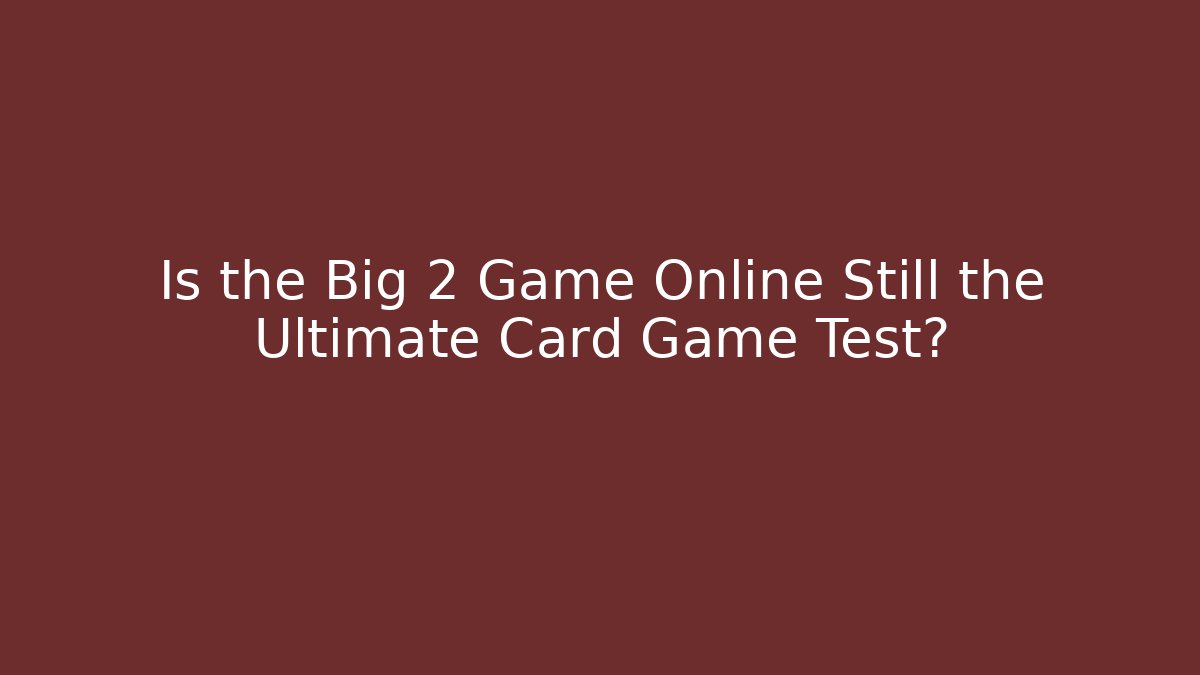 Is the Big 2 Game Online Still the Ultimate Card Game Test?