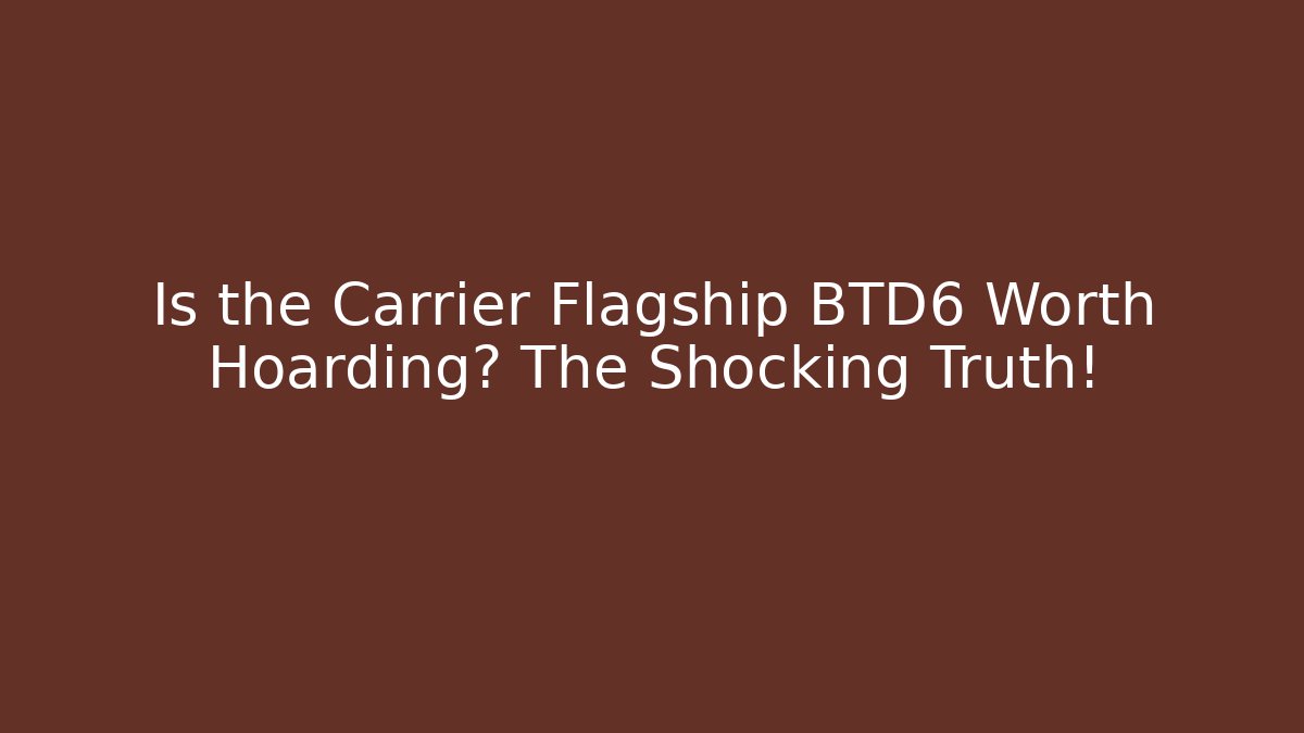 Is the Carrier Flagship BTD6 Worth Hoarding? The Shocking Truth!