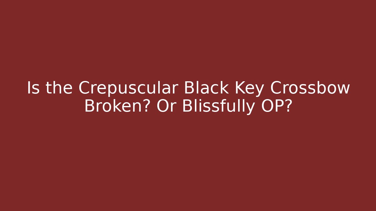 Is the Crepuscular Black Key Crossbow Broken? Or Blissfully OP?