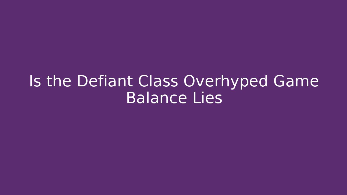 Is the Defiant Class Overhyped Game Balance Lies
