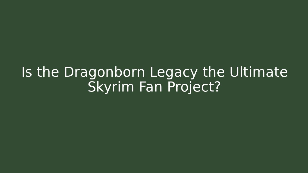 Is the Dragonborn Legacy the Ultimate Skyrim Fan Project?