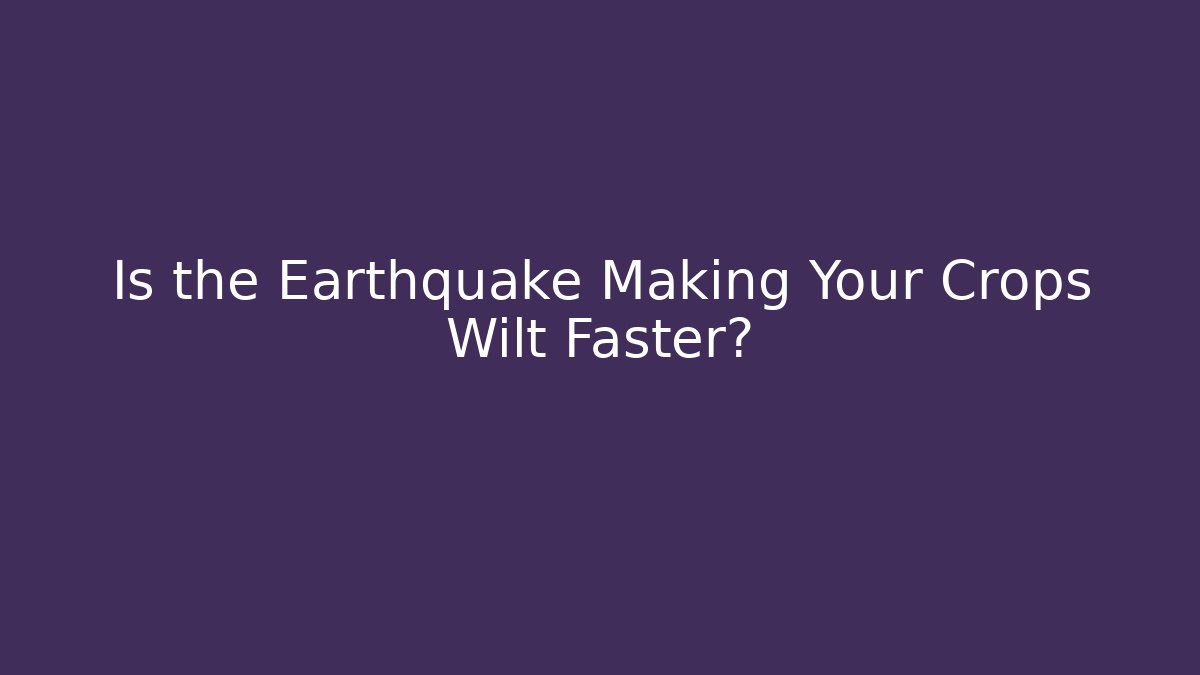 Is the Earthquake Making Your Crops Wilt Faster?