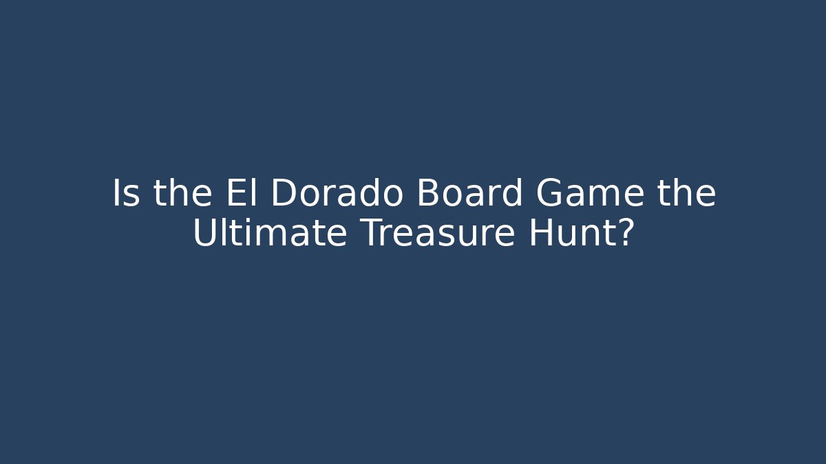 Is the El Dorado Board Game the Ultimate Treasure Hunt?
